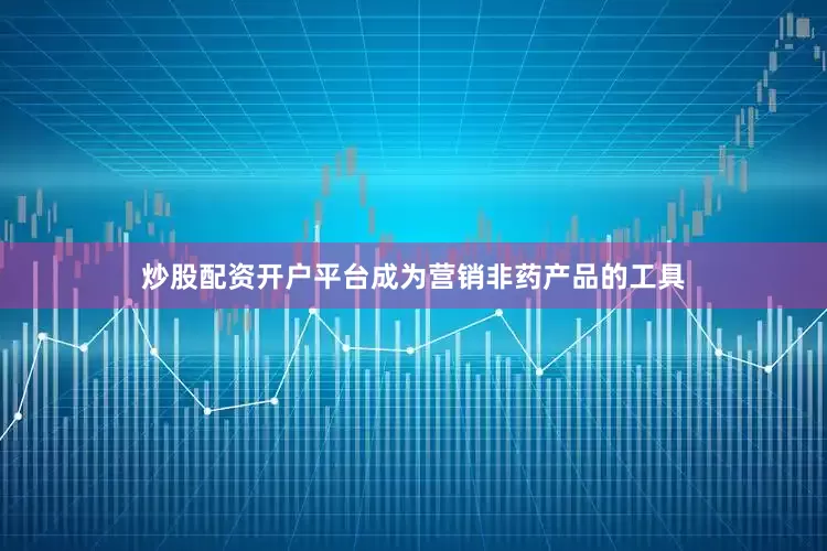 炒股配资开户平台成为营销非药产品的工具