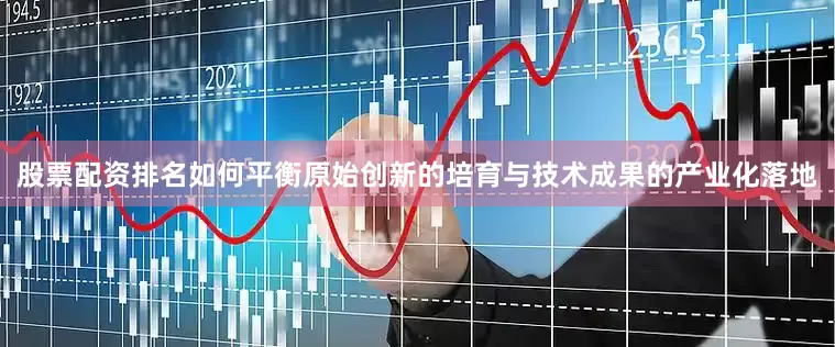 股票配资排名如何平衡原始创新的培育与技术成果的产业化落地