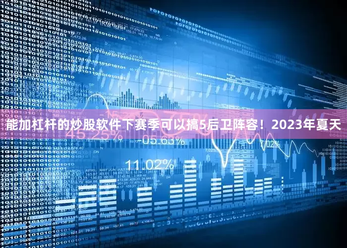 能加杠杆的炒股软件下赛季可以搞5后卫阵容！2023年夏天