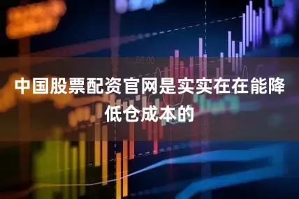 中国股票配资官网是实实在在能降低仓成本的