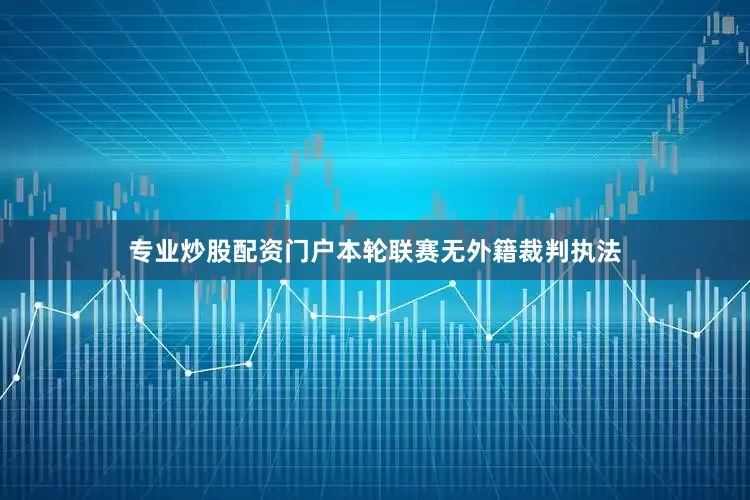 专业炒股配资门户本轮联赛无外籍裁判执法