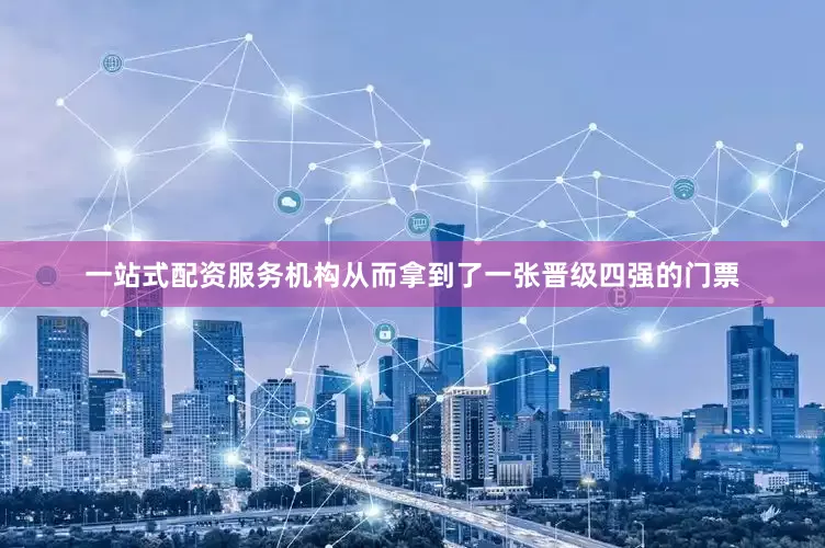 一站式配资服务机构从而拿到了一张晋级四强的门票