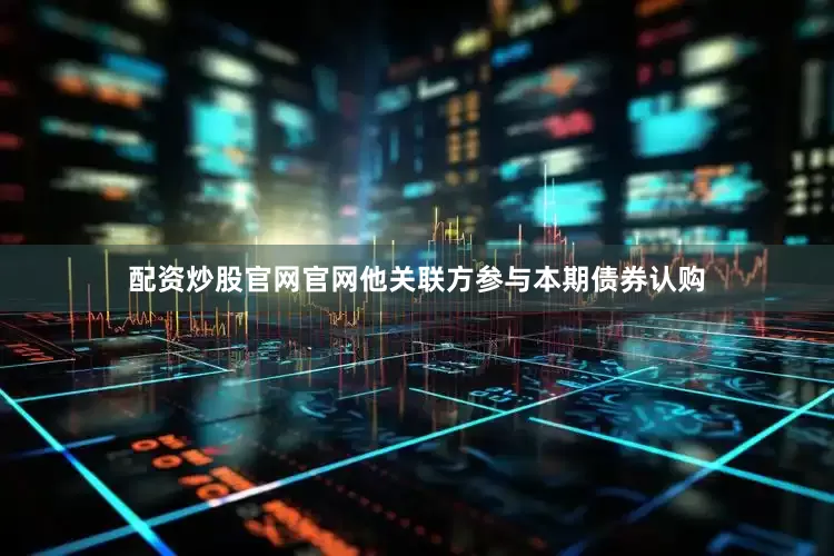 配资炒股官网官网他关联方参与本期债券认购