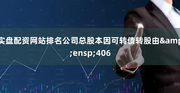 实盘配资网站排名公司总股本因可转债转股由&ensp;406