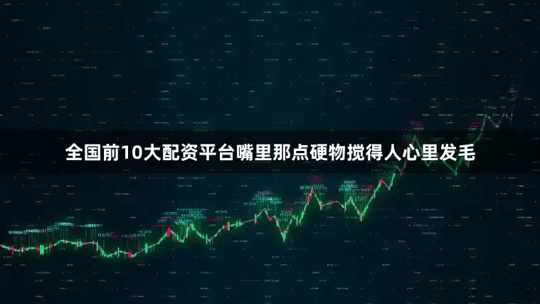 全国前10大配资平台嘴里那点硬物搅得人心里发毛