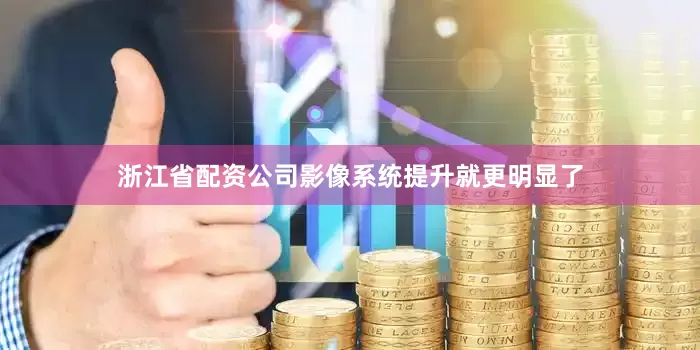 浙江省配资公司影像系统提升就更明显了
