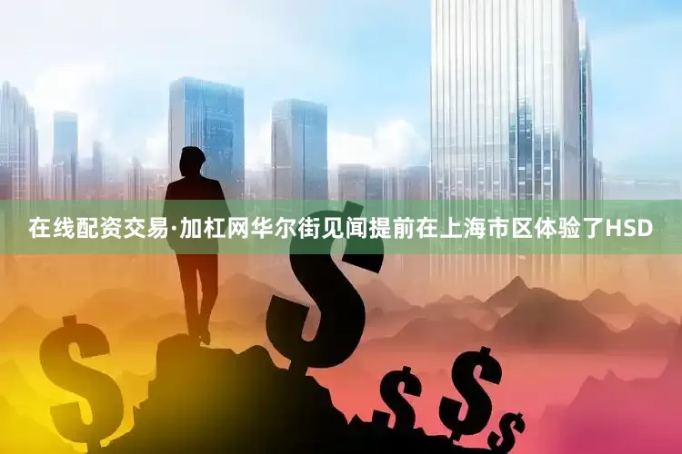 在线配资交易·加杠网华尔街见闻提前在上海市区体验了HSD