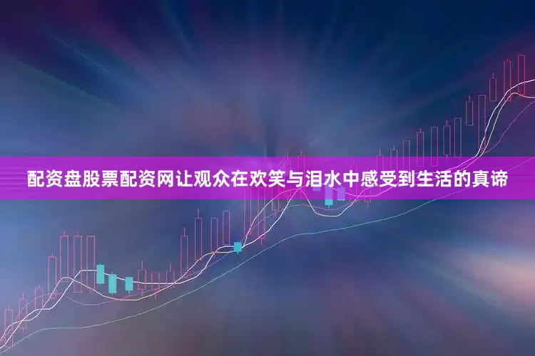 配资盘股票配资网让观众在欢笑与泪水中感受到生活的真谛