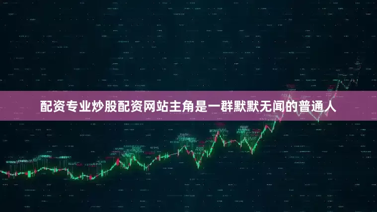 配资专业炒股配资网站主角是一群默默无闻的普通人