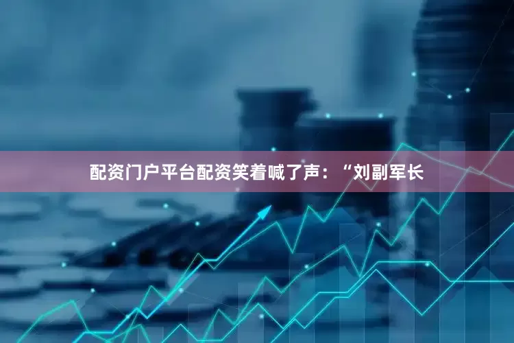 配资门户平台配资笑着喊了声：“刘副军长