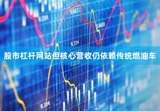 股市杠杆网站但核心营收仍依赖传统燃油车