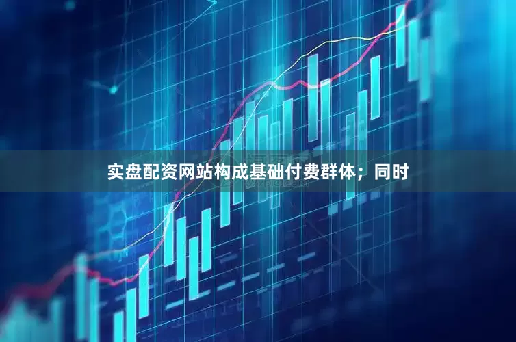 实盘配资网站构成基础付费群体；同时
