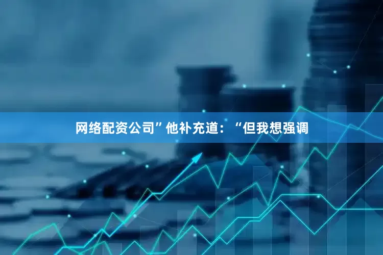 网络配资公司”　　他补充道：“但我想强调