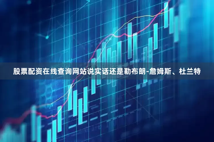 股票配资在线查询网站说实话还是勒布朗-詹姆斯、杜兰特