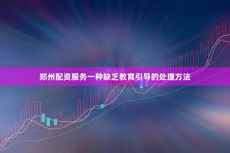 郑州配资服务一种缺乏教育引导的处理方法